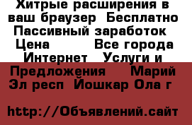 Хитрые расширения в ваш браузер. Бесплатно! Пассивный заработок. › Цена ­ 777 - Все города Интернет » Услуги и Предложения   . Марий Эл респ.,Йошкар-Ола г.